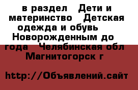  в раздел : Дети и материнство » Детская одежда и обувь »  » Новорожденным до 1 года . Челябинская обл.,Магнитогорск г.